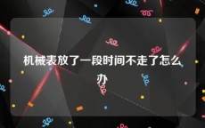 机械表放了一段时间不走了怎么办