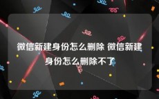 微信新建身份怎么删除 微信新建身份怎么删除不了