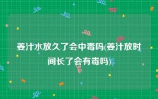 姜汁水放久了会中毒吗(姜汁放时间长了会有毒吗)