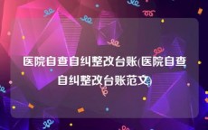 医院自查自纠整改台账(医院自查自纠整改台账范文)