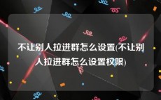 不让别人拉进群怎么设置(不让别人拉进群怎么设置权限)