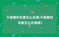 不需要的发票怎么处理(不需要的发票怎么处理掉)