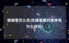 蜂巢蜜怎么吃(吃蜂巢蜜对身体有什么好处)