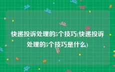 快递投诉处理的5个技巧(快递投诉处理的5个技巧是什么)