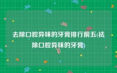 去除口腔异味的牙膏排行前五(祛除口腔异味的牙膏)