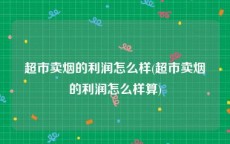 超市卖烟的利润怎么样(超市卖烟的利润怎么样算)