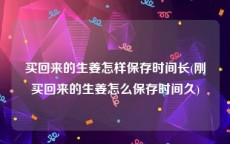 买回来的生姜怎样保存时间长(刚买回来的生姜怎么保存时间久)