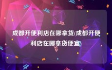 成都开便利店在哪拿货(成都开便利店在哪拿货便宜)