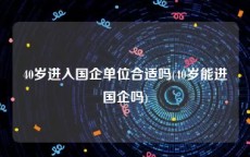 40岁进入国企单位合适吗(40岁能进国企吗)