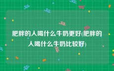 肥胖的人喝什么牛奶更好(肥胖的人喝什么牛奶比较好)