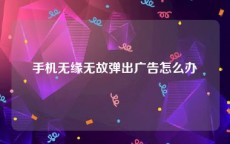 手机无缘无故弹出广告怎么办