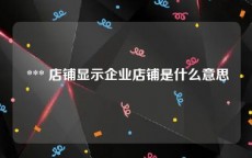  *** 店铺显示企业店铺是什么意思