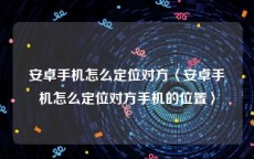 安卓手机怎么定位对方〈安卓手机怎么定位对方手机的位置〉