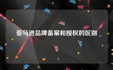 亚马逊品牌备案和授权的区别