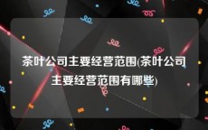 茶叶公司主要经营范围(茶叶公司主要经营范围有哪些)