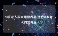 90岁老人买点啥营养品(适合70岁老人的营养品)