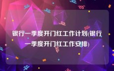 银行一季度开门红工作计划(银行一季度开门红工作安排)