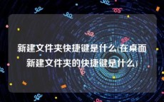 新建文件夹快捷键是什么(在桌面新建文件夹的快捷键是什么)