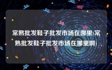 常熟批发鞋子批发市场在哪里(常熟批发鞋子批发市场在哪里啊)
