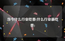 当今什么行业吃香(什么行业最吃香)