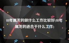 88年属龙的做什么工作比较好(88年属龙的适合干什么工作)