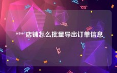  *** 店铺怎么批量导出订单信息