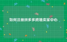 如何注册拼多多跨境卖家中心