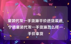 童装代发一手货源平价进货渠道,宁德童装代发一手货源怎么样一手价拿货