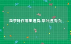 卖茶叶在哪里进货(茶叶进货价)