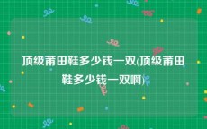 顶级莆田鞋多少钱一双(顶级莆田鞋多少钱一双啊)