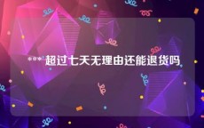  *** 超过七天无理由还能退货吗