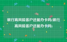 银行高风险客户还能办卡吗(银行高风险客户还能办卡吗)