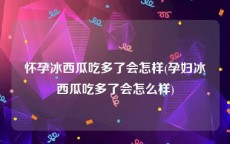 怀孕冰西瓜吃多了会怎样(孕妇冰西瓜吃多了会怎么样)