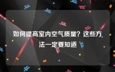 如何提高室内空气质量？这些方法一定要知道