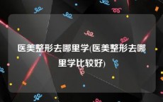 医美整形去哪里学(医美整形去哪里学比较好)