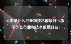35岁学什么行业和技术前景好(35岁学什么行业和技术前景好些)