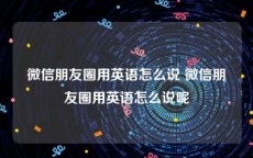 微信朋友圈用英语怎么说 微信朋友圈用英语怎么说呢