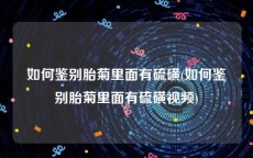 如何鉴别胎菊里面有硫磺(如何鉴别胎菊里面有硫磺视频)