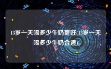 13岁一天喝多少牛奶更好(13岁一天喝多少牛奶合适)