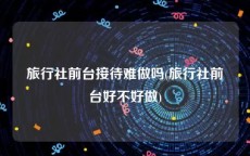 旅行社前台接待难做吗(旅行社前台好不好做)