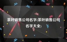 茶叶销售公司名字(茶叶销售公司名字大全)