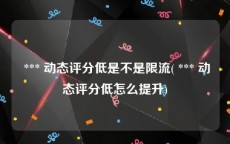  *** 动态评分低是不是限流( *** 动态评分低怎么提升)