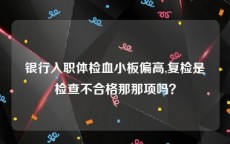 银行入职体检血小板偏高,复检是检查不合格那那项吗？
