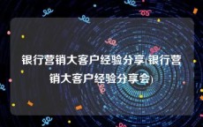 银行营销大客户经验分享(银行营销大客户经验分享会)