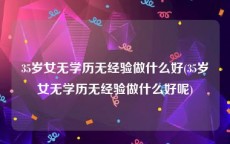 35岁女无学历无经验做什么好(35岁女无学历无经验做什么好呢)