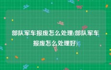 部队军车报废怎么处理(部队军车报废怎么处理好)