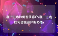 客户进店如何留住客户(客户进店如何留住客户的心态)