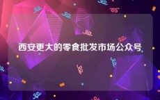 西安更大的零食批发市场公众号