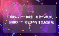 厂房股权 *** 和过户有什么区别(厂房股权 *** 和过户有什么区别呢)