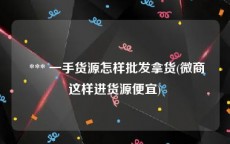  *** 一手货源怎样批发拿货(微商这样进货源便宜)